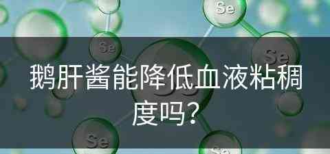 鹅肝酱能降低血液粘稠度吗？(鹅肝酱能降低血液粘稠度吗为什么)